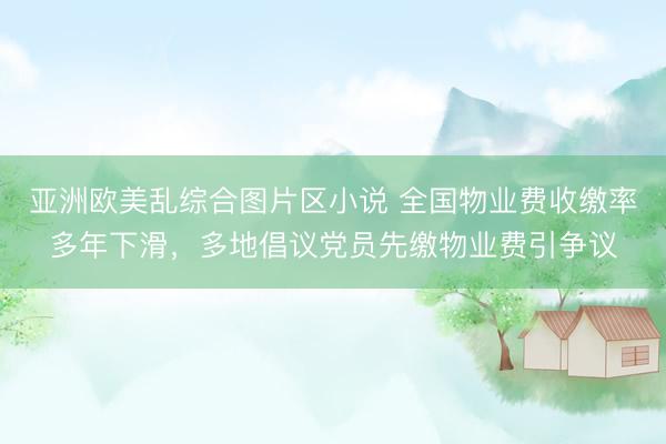 亚洲欧美乱综合图片区小说 全国物业费收缴率多年下滑，多地倡议党员先缴物业费引争议