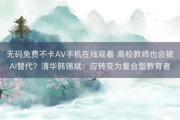 无码免费不卡AV手机在线观看 高校教师也会被AI替代?清华韩锡斌:应转变为复合型教育者