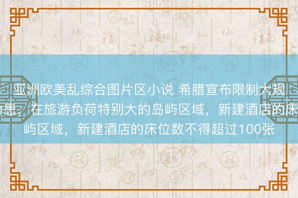 亚洲欧美乱综合图片区小说 希腊宣布限制大规模旅游，避免人满为患，在旅游负荷特别大的岛屿区域，新建酒店的床位数不得超过100张