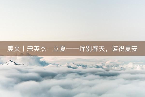 美文丨宋英杰:立夏——挥别春天,谨祝夏安