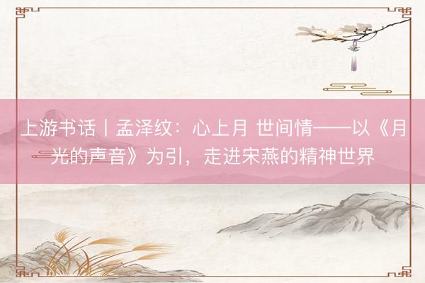 上游书话丨孟泽纹：心上月 世间情——以《月光的声音》为引，走进宋燕的精神世界