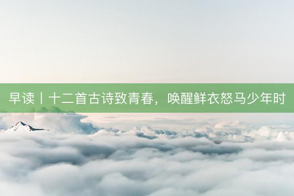 早读丨十二首古诗致青春，唤醒鲜衣怒马少年时