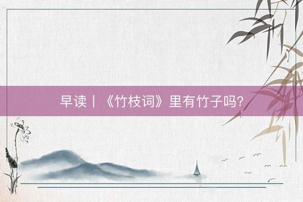 早读丨《竹枝词》里有竹子吗？
