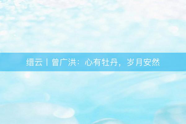 缙云丨曾广洪：心有牡丹，岁月安然