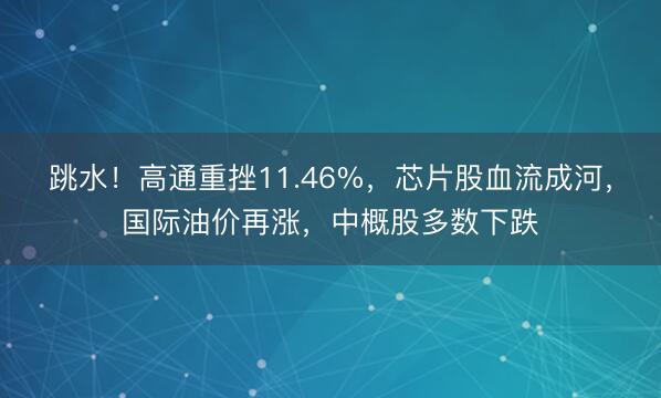 跳水！高通重挫11.46%，芯片股血流成河，国际油价再涨，中概股多数下跌