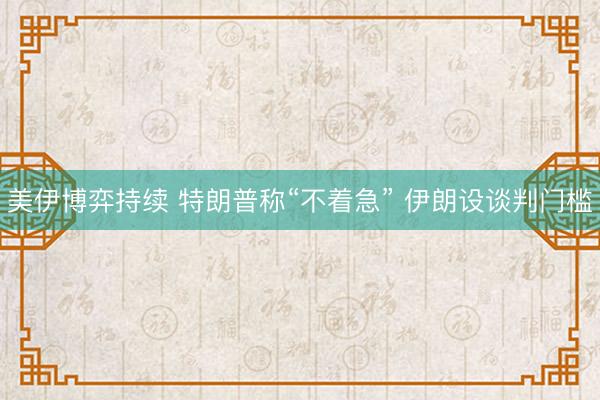 美伊博弈持续 特朗普称“不着急” 伊朗设谈判门槛