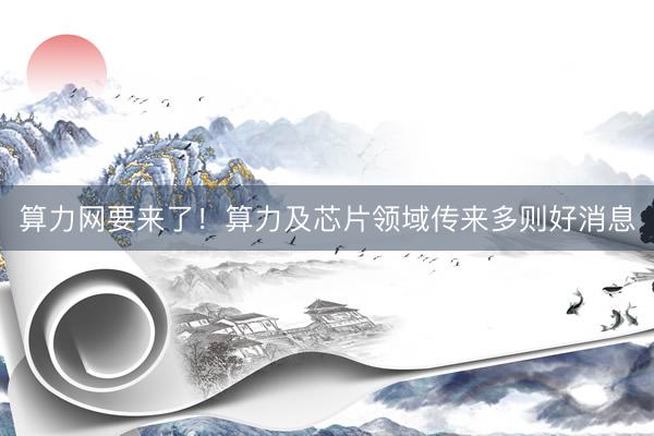 算力网要来了！算力及芯片领域传来多则好消息