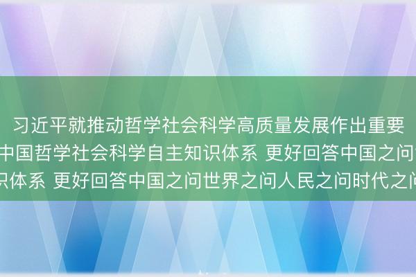 习近平就推动哲学社会科学高质量发展作出重要指示强调  加快构建中国哲学社会科学自主知识体系 更好回答中国之问世界之问人民之问时代之问