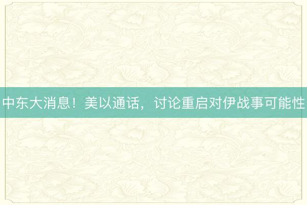 中东大消息！美以通话，讨论重启对伊战事可能性