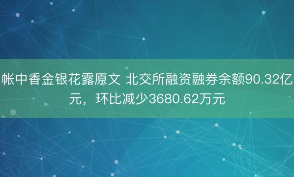 帐中香金银花露原文 北交所融资融券余额90.32亿元，环比减少3680.62万元