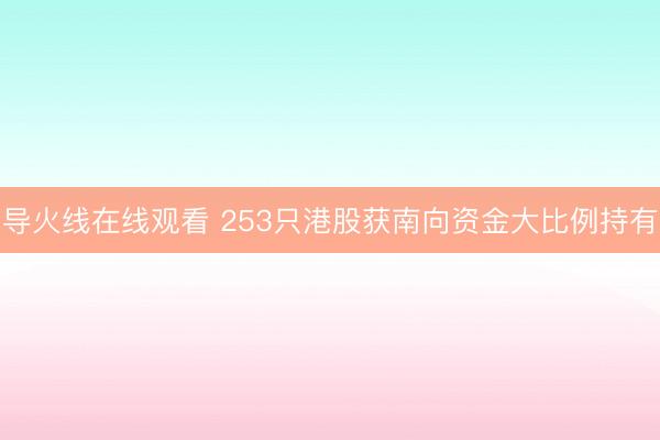 导火线在线观看 253只港股获南向资金大比例持有