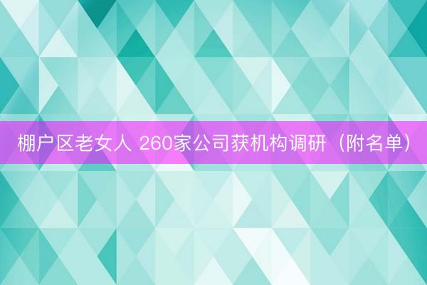 棚户区老女人 260家公司获机构调研（附名单）