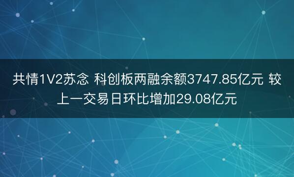共情1V2苏念 科创板两融余额3747.85亿元 较上一交易日环比增加29.08亿元