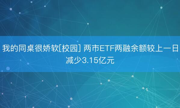 我的同桌很娇软[校园] 两市ETF两融余额较上一日减少3.15亿元