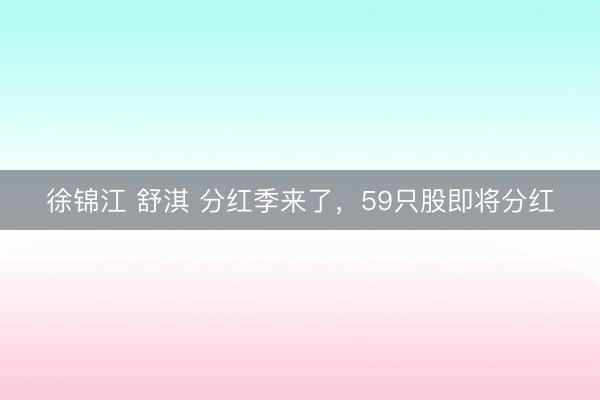 徐锦江 舒淇 分红季来了，59只股即将分红