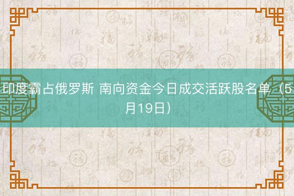 印度霸占俄罗斯 南向资金今日成交活跃股名单（5月19日）