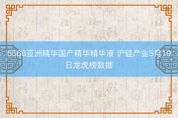 5566亚洲精华国产精华精华液 沪硅产业5月19日龙虎榜数据