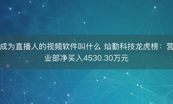 成为直播人的视频软件叫什么 灿勤科技龙虎榜：营业部净买入4530.30万元