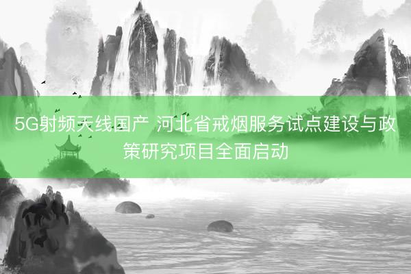 5G射频天线国产 河北省戒烟服务试点建设与政策研究项目全面启动