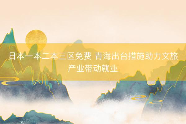 日本一本二本三区免费 青海出台措施助力文旅产业带动就业