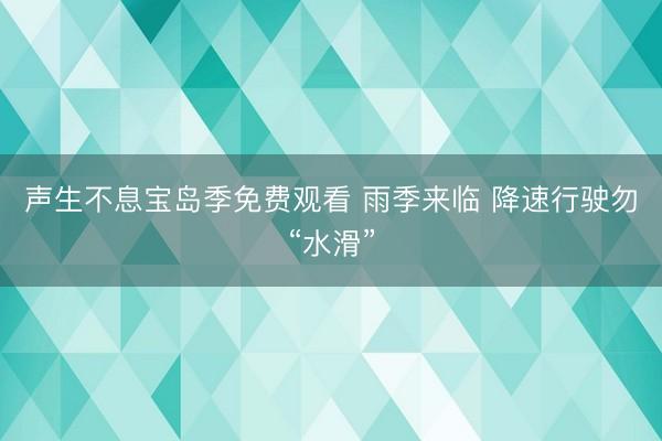 声生不息宝岛季免费观看 雨季来临 降速行驶勿“水滑”