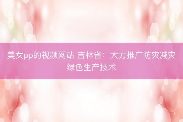 美女pp的视频网站 吉林省:大力推广防灾减灾绿色生产技术