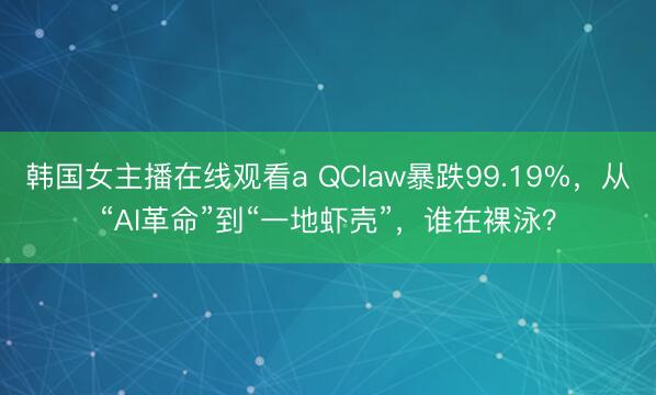 韩国女主播在线观看a QClaw暴跌99.19%，从“AI革命”到“一地虾壳”，谁在裸泳？