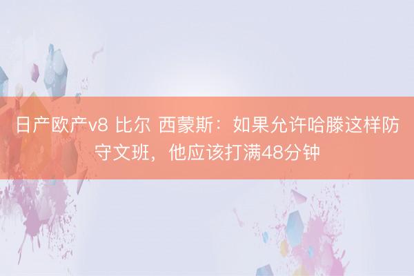 日产欧产v8 比尔 西蒙斯：如果允许哈滕这样防守文班，他应该打满48分钟