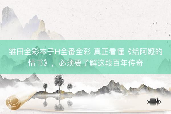 雏田全彩本子H全番全彩 真正看懂《给阿嬷的情书》，必须要了解这段百年传奇