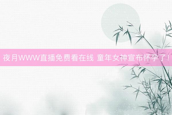 夜月WWW直播免费看在线 童年女神宣布怀孕了！