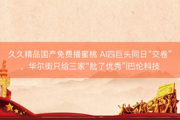 久久精品国产免费播蜜桃 AI四巨头同日“交卷”，华尔街只给三家“批了优秀”|巴伦科技