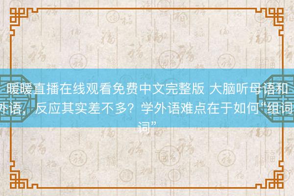 暖暖直播在线观看免费中文完整版 大脑听母语和外语，反应其实差不多？学外语难点在于如何“组词”