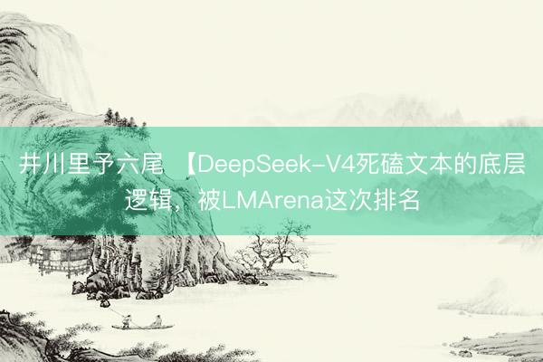 井川里予六尾 【DeepSeek-V4死磕文本的底层逻辑，被LMArena这次排名