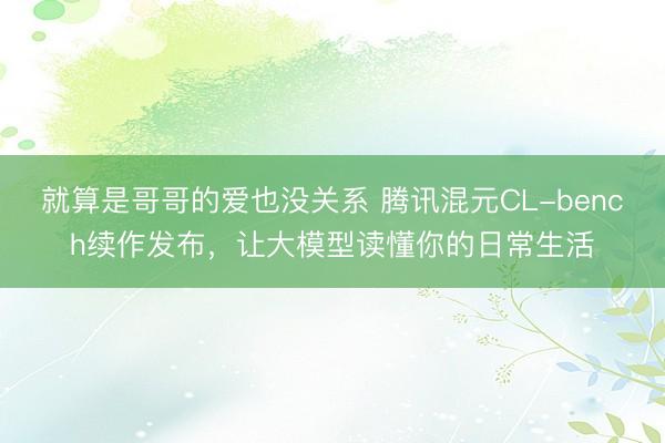 就算是哥哥的爱也没关系 腾讯混元CL-bench续作发布，让大模型读懂你的日常生活