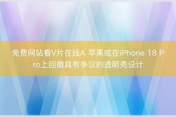 免费网站看V片在线A 苹果或在iPhone 18 Pro上回撤具有争议的透明壳设计
