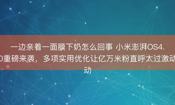 一边亲着一面膜下奶怎么回事 小米澎湃OS4.0重磅来袭，多项实用优化让亿万米粉直呼太过激动