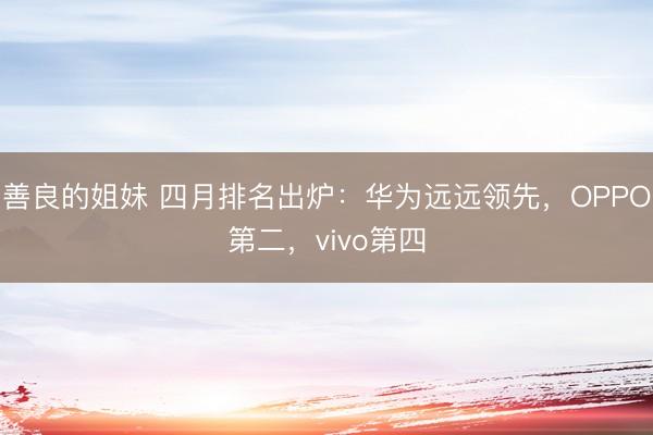 善良的姐妹 四月排名出炉：华为远远领先，OPPO第二，vivo第四
