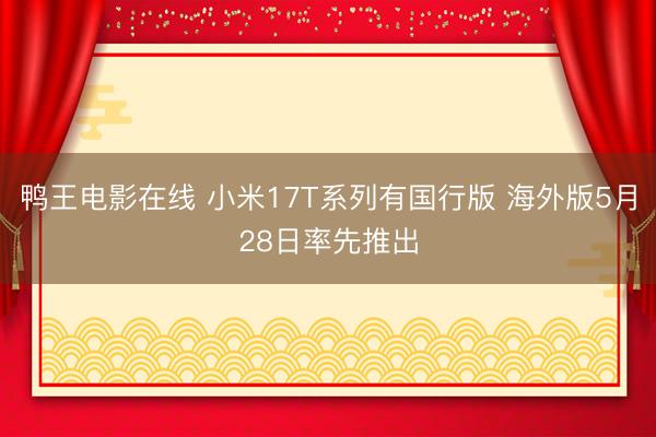 鸭王电影在线 小米17T系列有国行版 海外版5月28日率先推出
