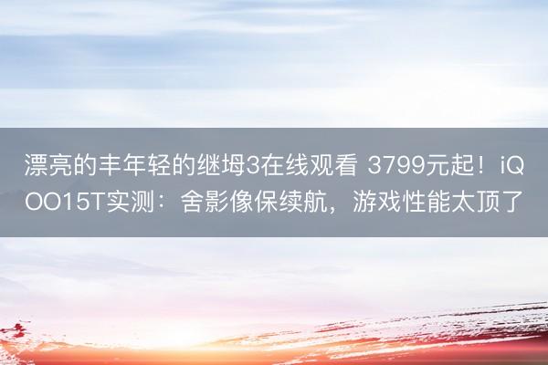 漂亮的丰年轻的继坶3在线观看 3799元起！iQOO15T实测：舍影像保续航，游戏性能太顶了