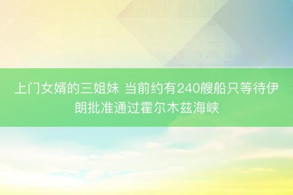 上门女婿的三姐妹 当前约有240艘船只等待伊朗批准通过霍尔木兹海峡