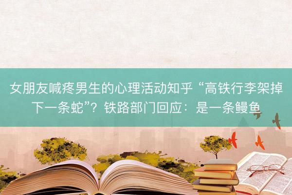 女朋友喊疼男生的心理活动知乎 “高铁行李架掉下一条蛇”?铁路部门回应:是一条鳗鱼