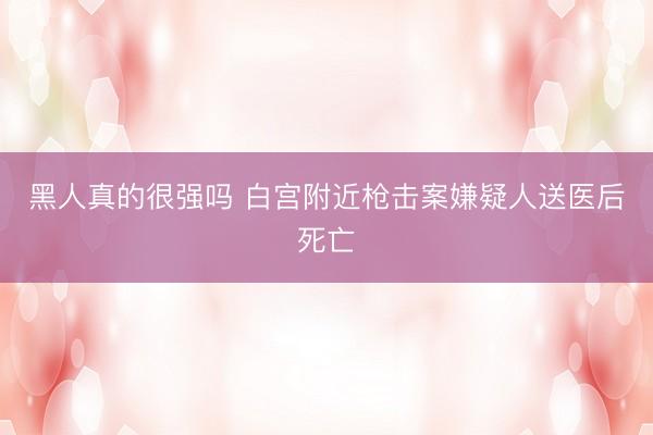 黑人真的很强吗 白宫附近枪击案嫌疑人送医后死亡