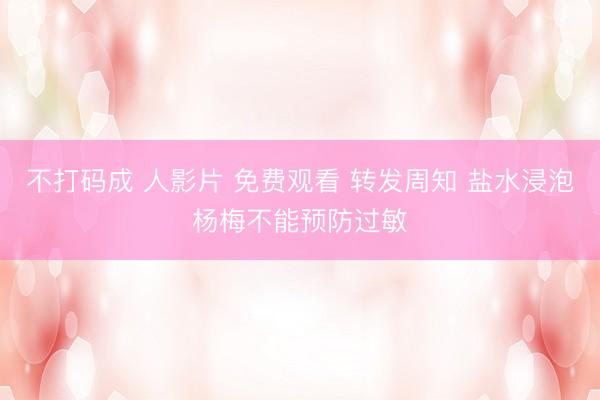 不打码成 人影片 免费观看 转发周知 盐水浸泡杨梅不能预防过敏