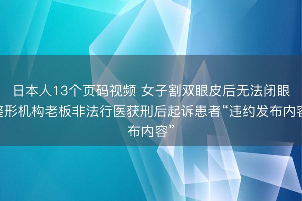 日本人13个页码视频 女子割双眼皮后无法闭眼 整形机构老板非法行医获刑后起诉患者“违约发布内容”