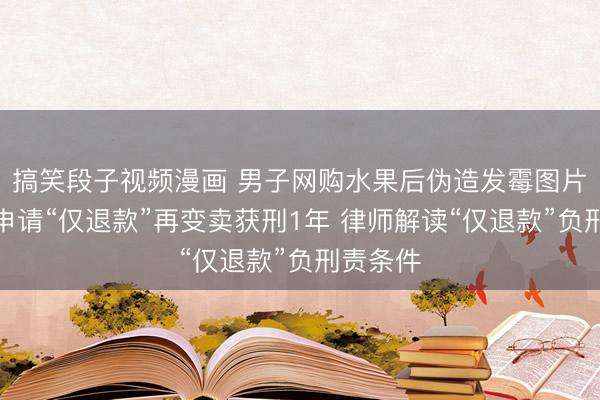 搞笑段子视频漫画 男子网购水果后伪造发霉图片，批量申请“仅退款”再变卖获刑1年 律师解读“仅退款”负刑责条件