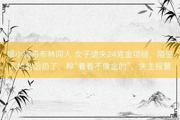 姬小满哥布林同人 女子遗失24克金项链，陌生人捡到后扔了，称“看着不像金的”，失主报警