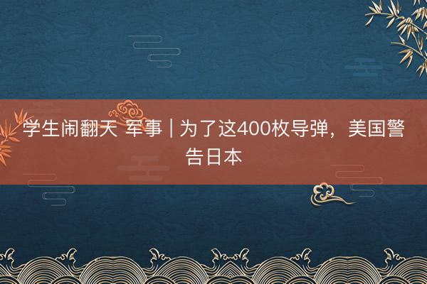 学生闹翻天 军事 | 为了这400枚导弹，美国警告日本