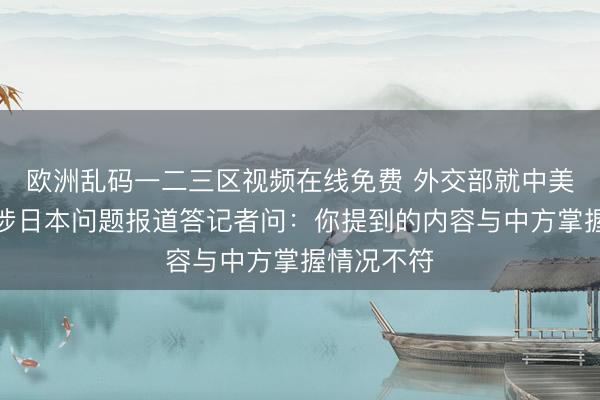 欧洲乱码一二三区视频在线免费 外交部就中美元首会晤涉日本问题报道答记者问：你提到的内容与中方掌握情况不符