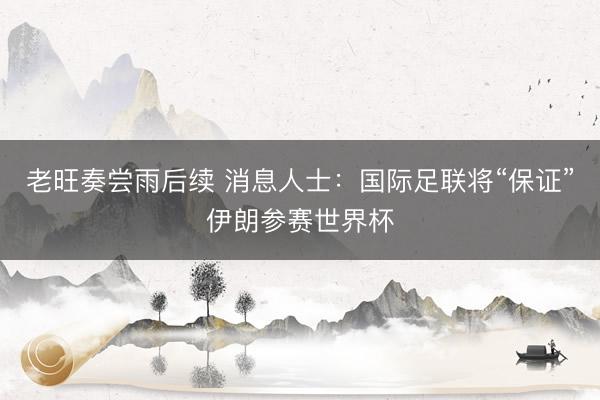 老旺奏尝雨后续 消息人士：国际足联将“保证”伊朗参赛世界杯