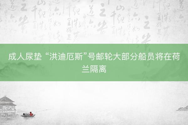 成人尿垫 “洪迪厄斯”号邮轮大部分船员将在荷兰隔离